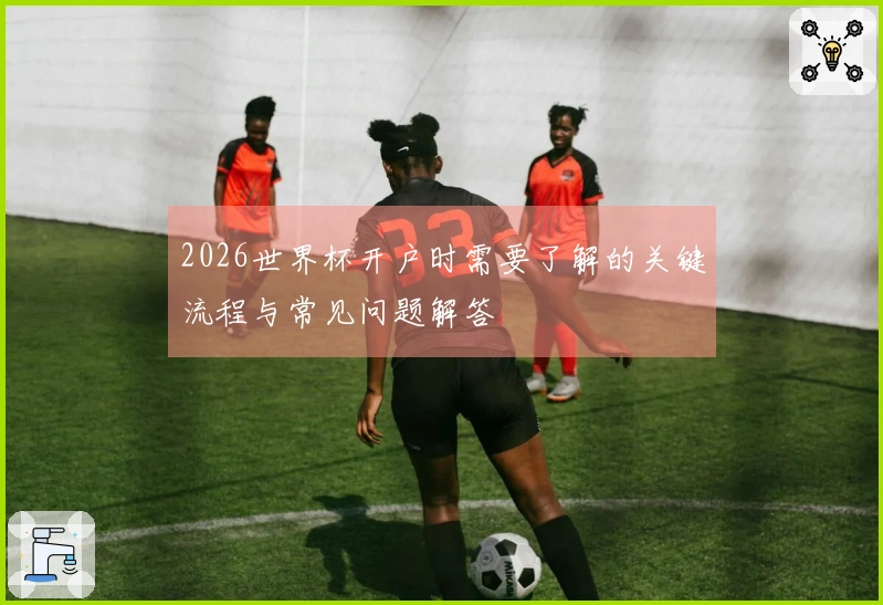 2026世界杯开户时需要了解的关键流程与常见问题解答