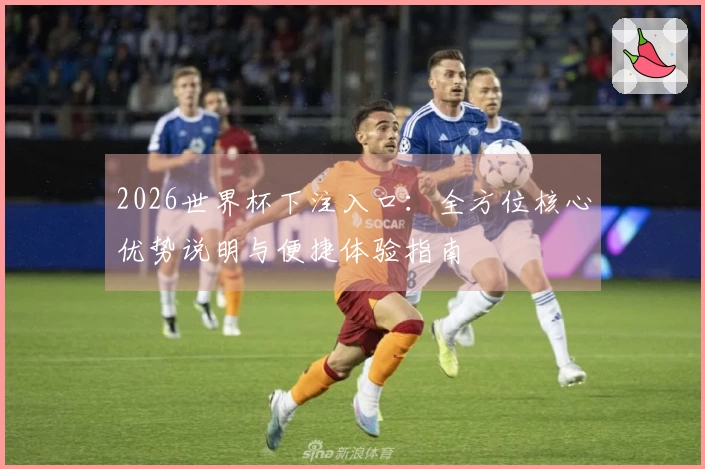 2026世界杯下注入口：全方位核心优势说明与便捷体验指南