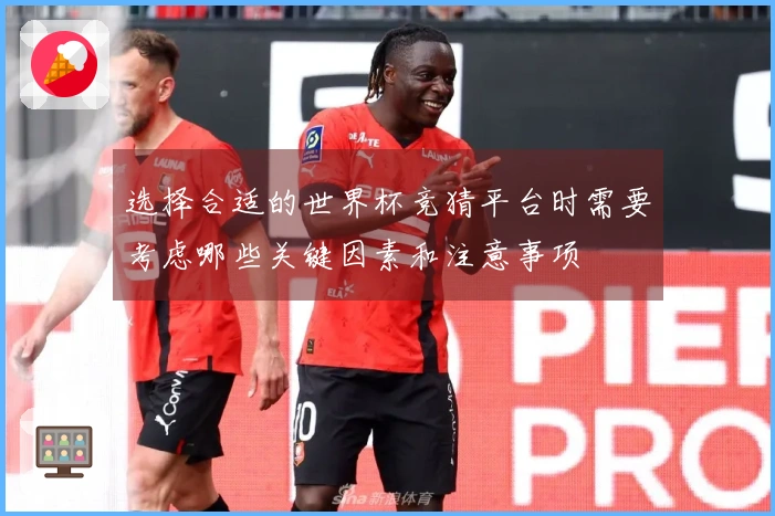 选择合适的世界杯竞猜平台时需要考虑哪些关键因素和注意事项