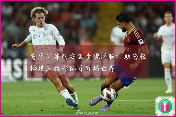 意甲买球网安装步骤详解：助您轻松进入精彩体育直播世界