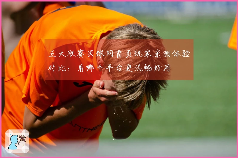 五大联赛买球网首页玩家亲测体验对比，看哪个平台更流畅好用