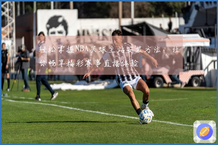 轻松掌握NBA买球主站安装方法，让你畅享精彩赛事直播体验