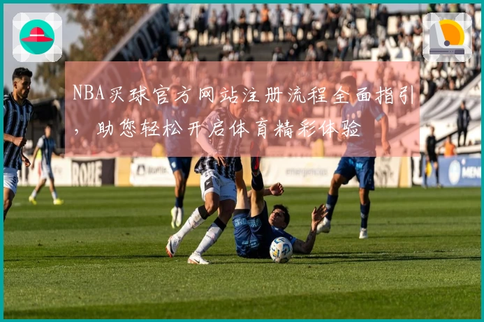 NBA买球官方网站注册流程全面指引，助您轻松开启体育精彩体验