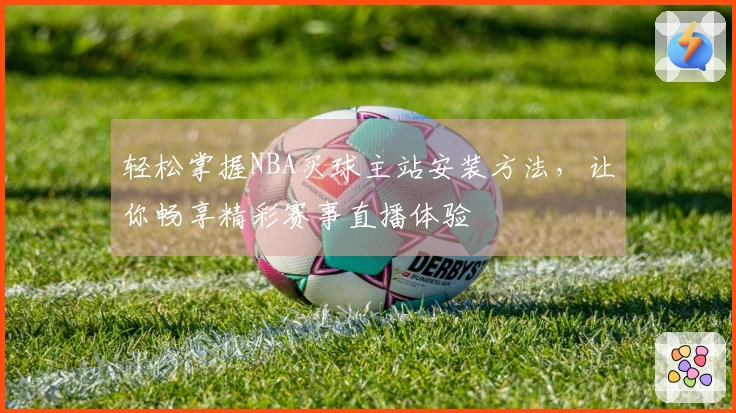 轻松掌握NBA买球主站安装方法，让你畅享精彩赛事直播体验