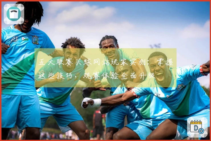 五大联赛买球网站玩家实测：掌握这些技巧，观赛体验全面升级