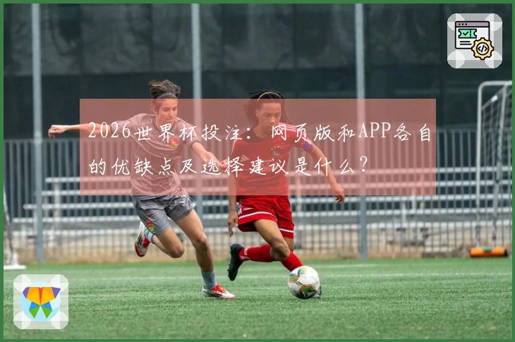 2026世界杯投注：网页版和APP各自的优缺点及选择建议是什么？