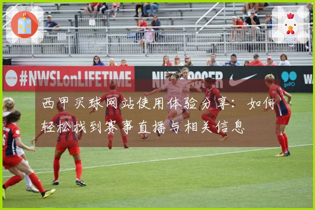 西甲买球网站使用体验分享：如何轻松找到赛事直播与相关信息