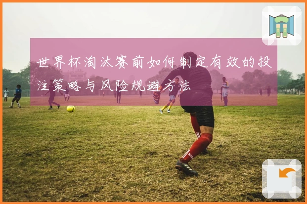 世界杯淘汰赛前如何制定有效的投注策略与风险规避方法