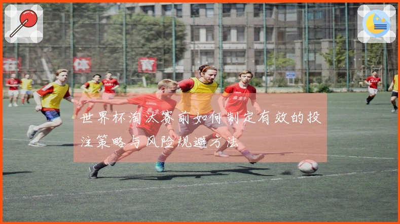 世界杯淘汰赛前如何制定有效的投注策略与风险规避方法