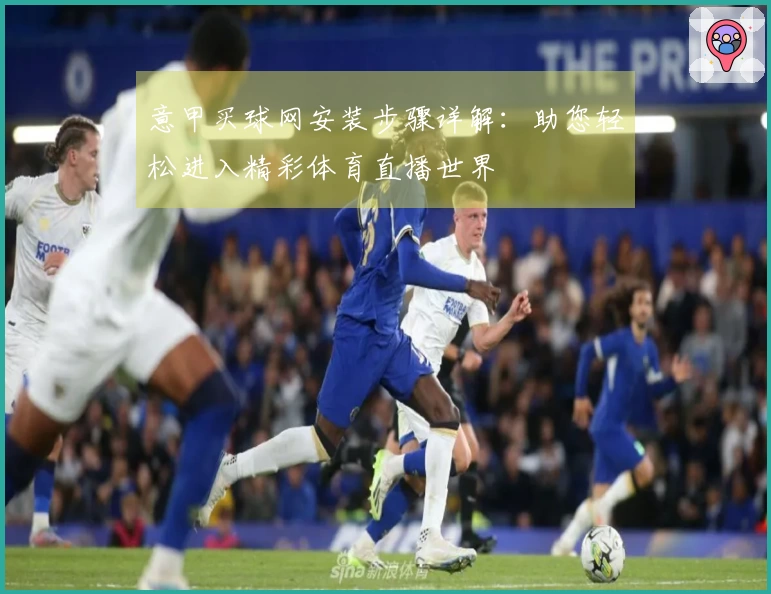 意甲买球网安装步骤详解：助您轻松进入精彩体育直播世界