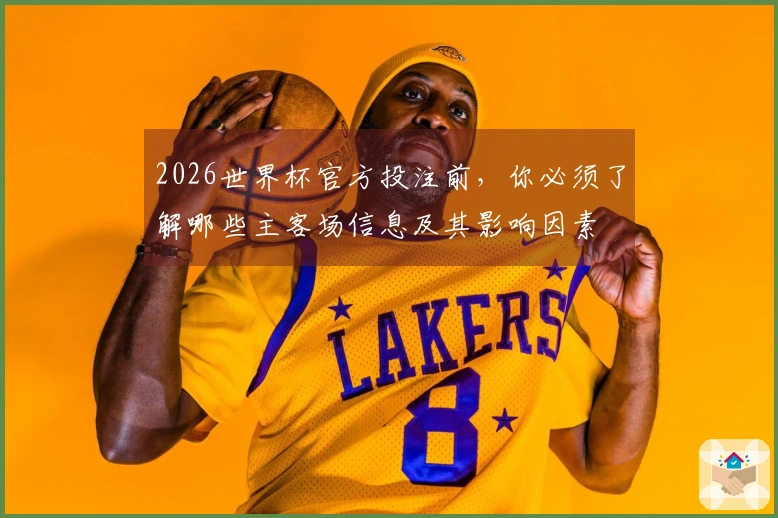 2026世界杯官方投注前，你必须了解哪些主客场信息及其影响因素