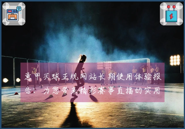意甲买球正规网站长期使用体验报告：为您带来精彩赛事直播的实用指南