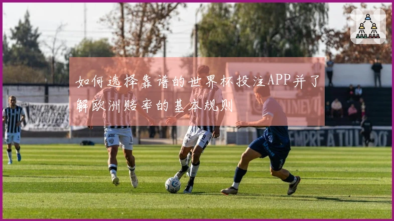 如何选择靠谱的世界杯投注APP并了解欧洲赔率的基本规则
