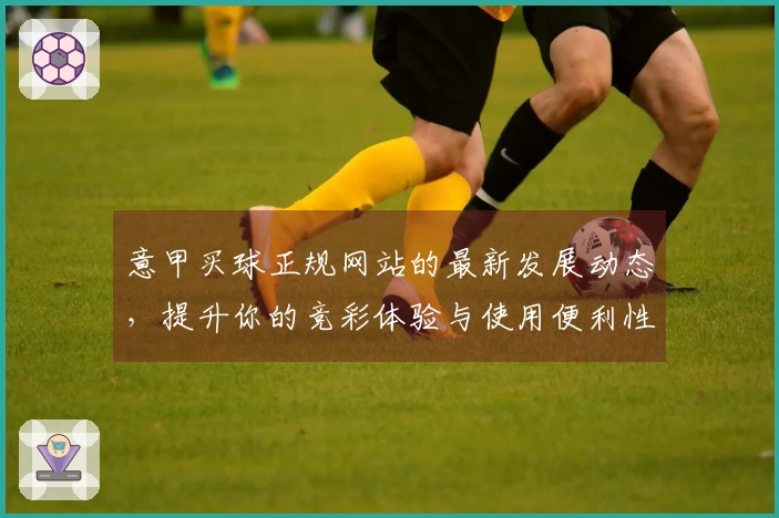 意甲买球正规网站的最新发展动态，提升你的竞彩体验与使用便利性