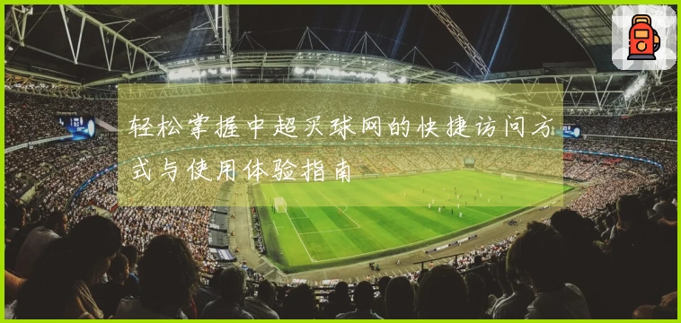 轻松掌握中超买球网的快捷访问方式与使用体验指南