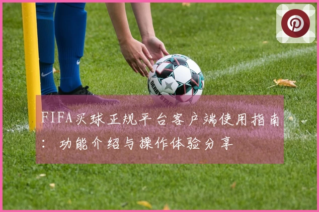 FIFA买球正规平台客户端使用指南：功能介绍与操作体验分享