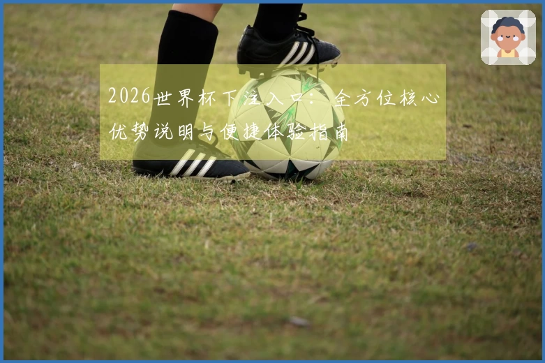 2026世界杯下注入口：全方位核心优势说明与便捷体验指南