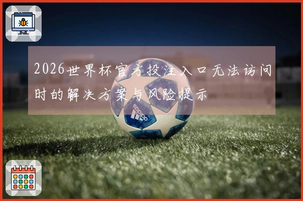 2026世界杯官方投注入口无法访问时的解决方案与风险提示