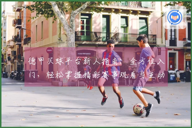 德甲买球平台新人指南：全方位入门，轻松掌握精彩赛事观看与互动体验