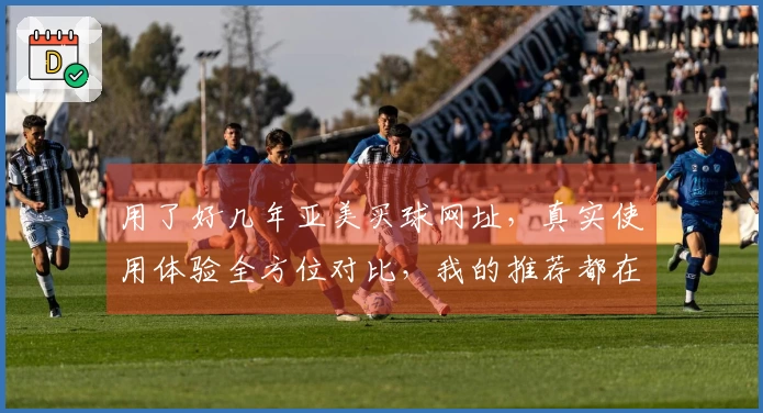 用了好几年亚美买球网址，真实使用体验全方位对比，我的推荐都在这