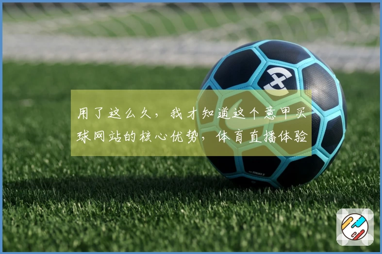 用了这么久，我才知道这个意甲买球网站的核心优势，体育直播体验真的绝了