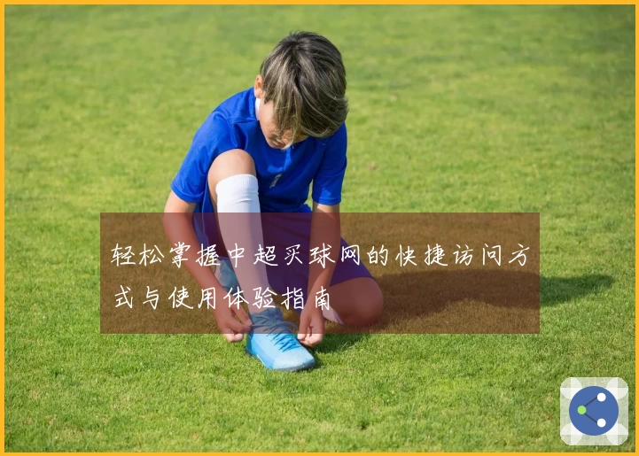 轻松掌握中超买球网的快捷访问方式与使用体验指南