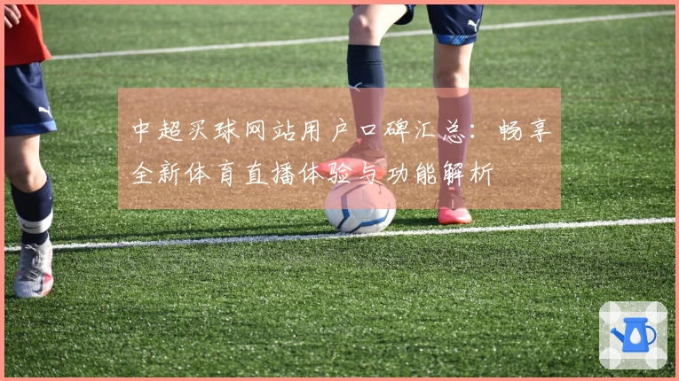中超买球网站用户口碑汇总：畅享全新体育直播体验与功能解析