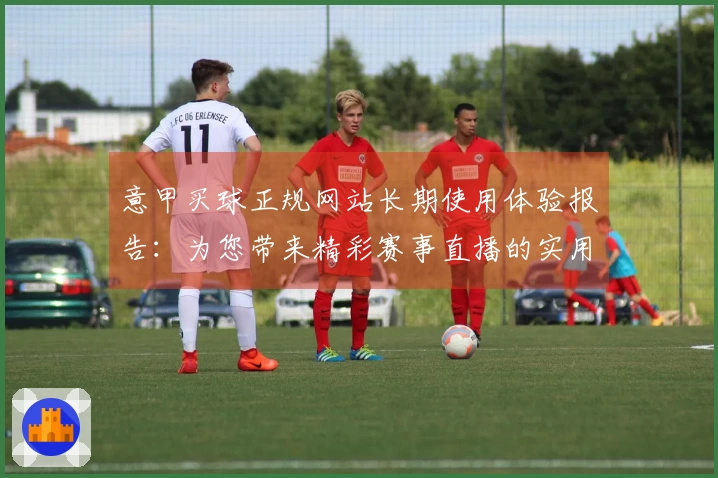 意甲买球正规网站长期使用体验报告：为您带来精彩赛事直播的实用指南