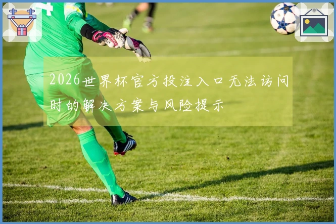 2026世界杯官方投注入口无法访问时的解决方案与风险提示