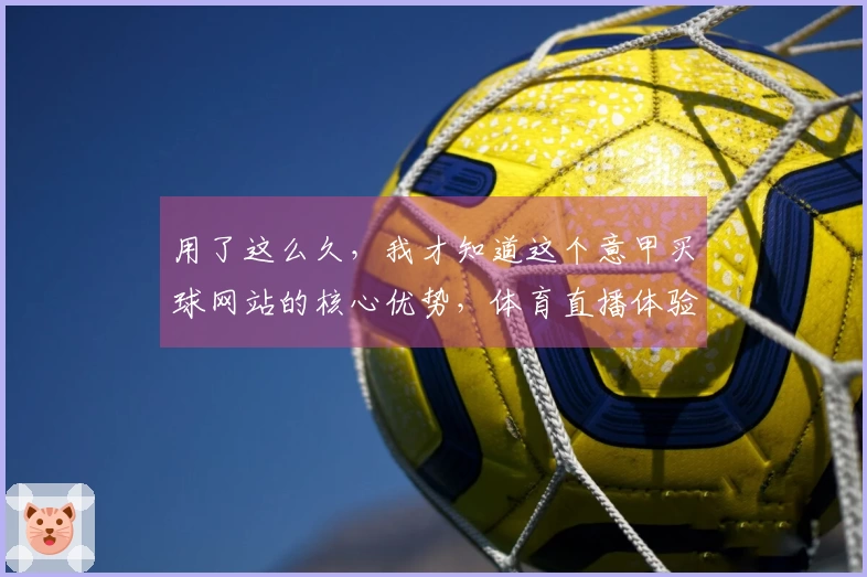 用了这么久，我才知道这个意甲买球网站的核心优势，体育直播体验真的绝了