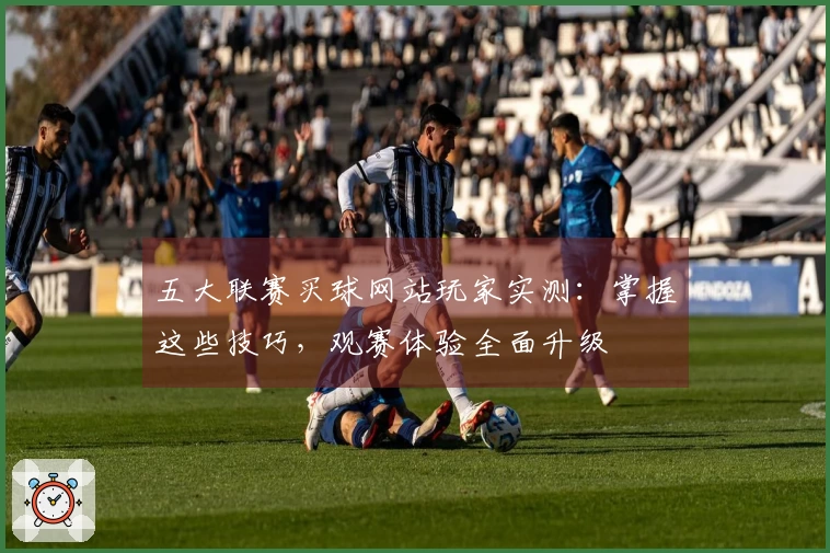 五大联赛买球网站玩家实测：掌握这些技巧，观赛体验全面升级