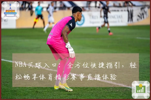 NBA买球入口：全方位快捷指引，轻松畅享体育精彩赛事直播体验